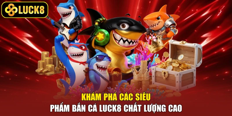 Khám phá các siêu phẩm bắn cá Luck8 chất lượng cao